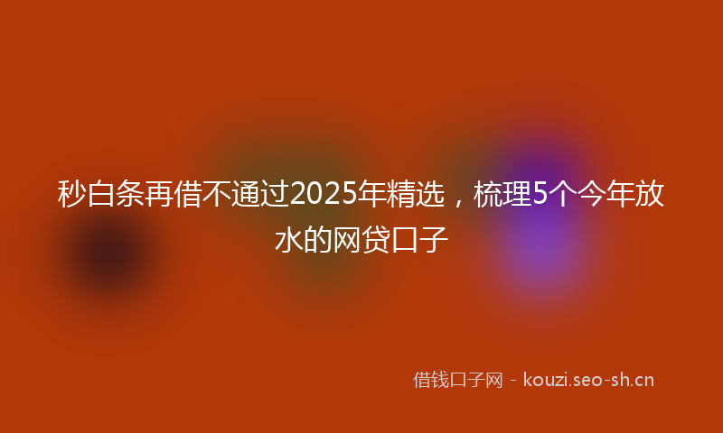 秒白条再借不通过2025年精选，梳理5个今年放水的网贷口子