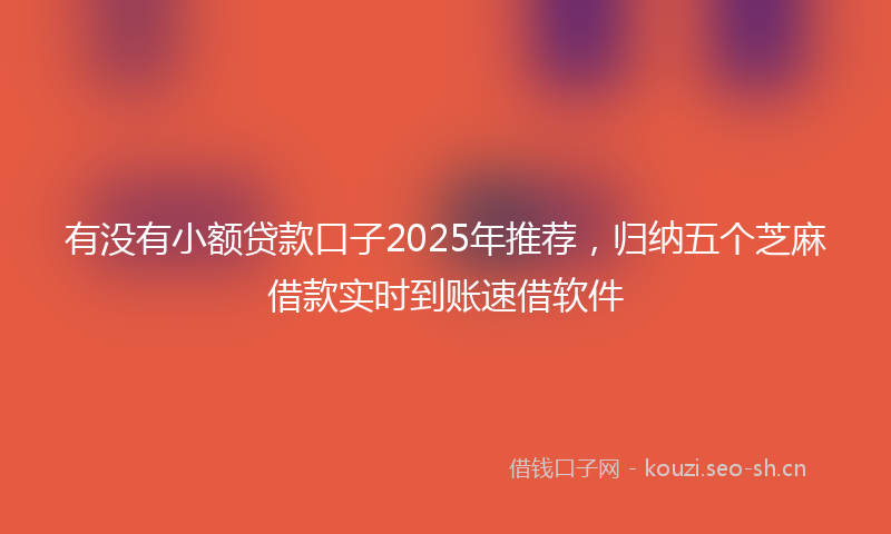 有没有小额贷款口子2025年推荐，归纳五个芝麻借款实时到账速借软件