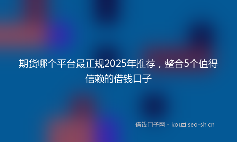期货哪个平台最正规2025年推荐，整合5个值得信赖的借钱口子
