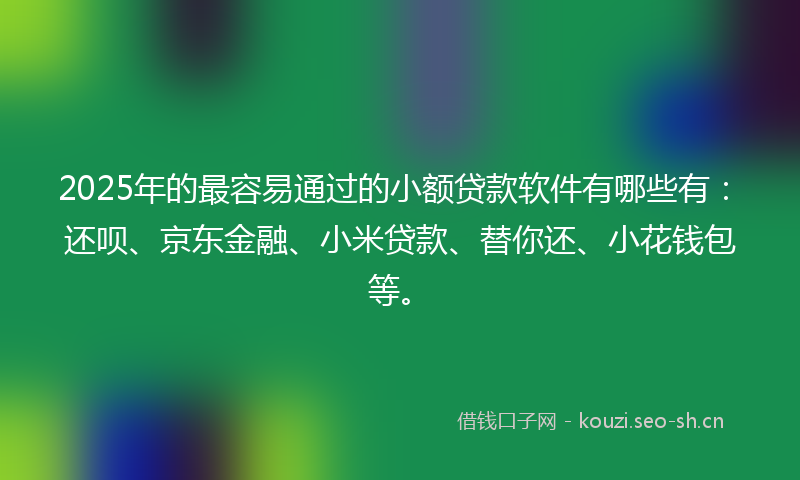 2025年的最容易通过的小额贷款软件有哪些有：还呗、京东金融、小米贷款、替你还、小花钱包等。
