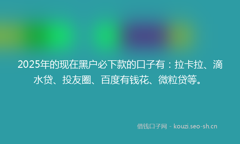 2025年的现在黑户必下款的口子有:拉卡拉、滴水贷、投友圈、百度有钱花、微粒贷等。