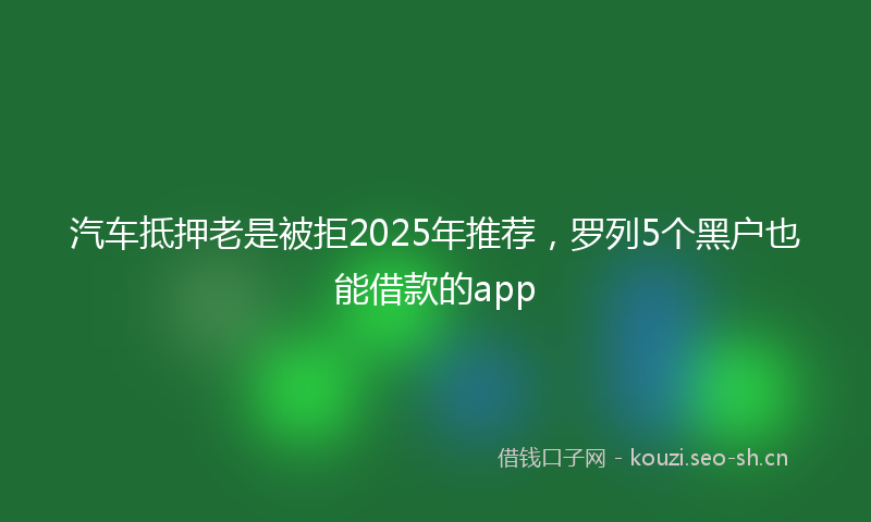 汽车抵押老是被拒2025年推荐，罗列5个黑户也能借款的app