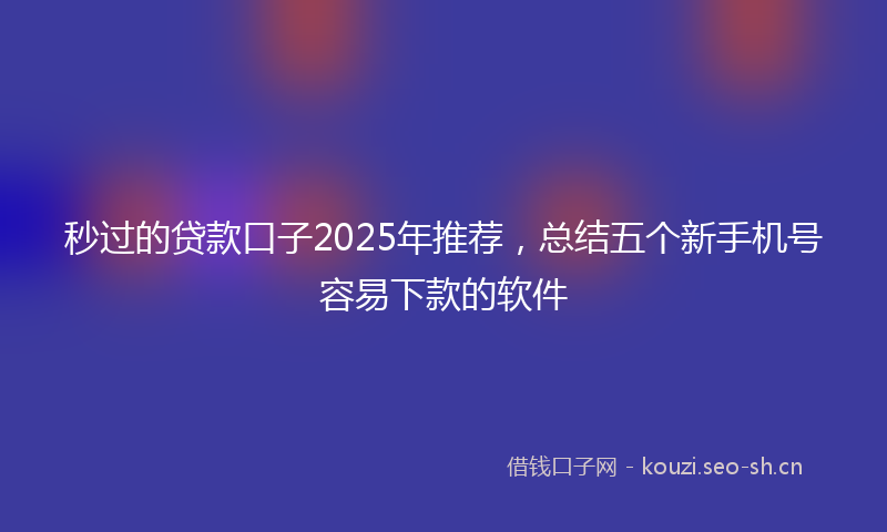 秒过的贷款口子2025年推荐，总结五个新手机号容易下款的软件
