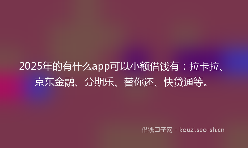2025年的有什么app可以小额借钱有：拉卡拉、京东金融、分期乐、替你还、快贷通等。