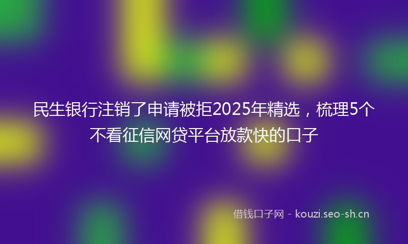 民生银行注销了申请被拒2025年精选，梳理5个不看征信网贷平台放款快的口子
