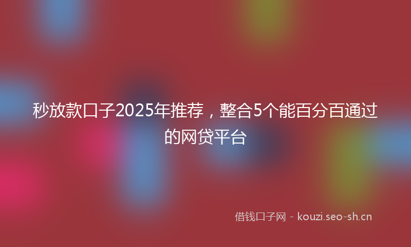 秒放款口子2025年推荐，整合5个能百分百通过的网贷平台