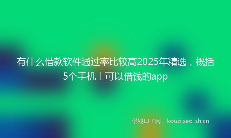 有什么借款软件通过率比较高2025年精选，概括5个手机上可以借钱的app