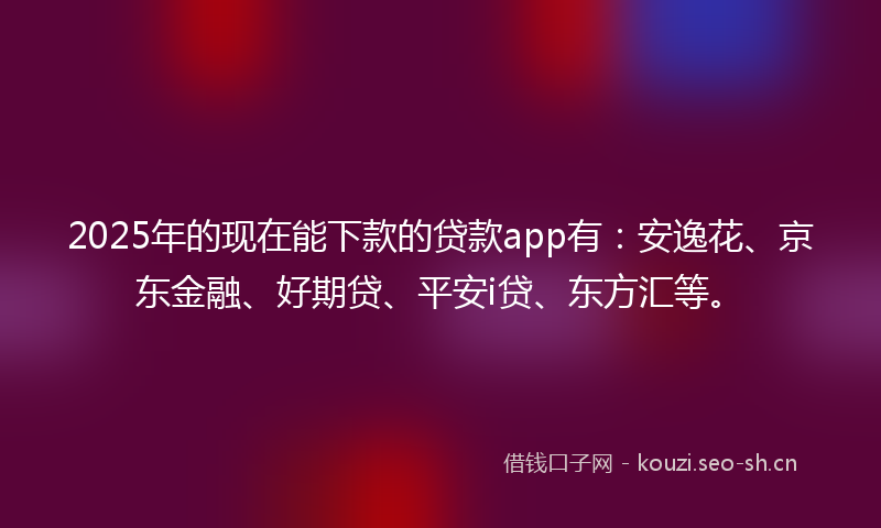 2025年的现在能下款的贷款app有：安逸花、京东金融、好期贷、平安i贷、东方汇等。