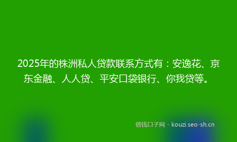 2025年的株洲私人贷款联系方式有：安逸花、京东金融、人人贷、平安口袋银行、你我贷等。