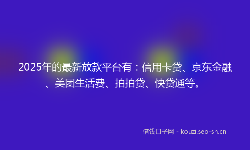 2025年的最新放款平台有:信用卡贷、京东金融、美团生活费、拍拍贷、快贷通等。