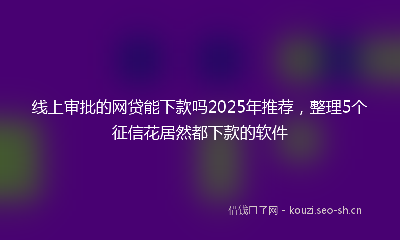 线上审批的网贷能下款吗2025年推荐,整理5个征信花居然都下款的软件