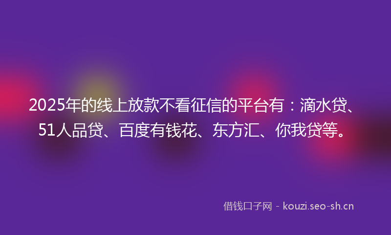 2025年的线上放款不看征信的平台有：滴水贷、51人品贷、百度有钱花、东方汇、你我贷等。
