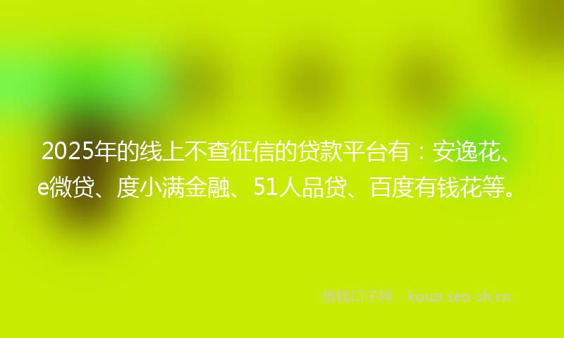 2025年的线上不查征信的贷款平台有：安逸花、e微贷、度小满金融、51人品贷、百度有钱花等。