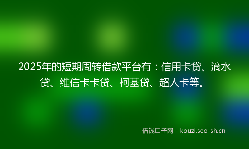 2025年的短期周转借款平台有：信用卡贷、滴水贷、维信卡卡贷、柯基贷、超人卡等。