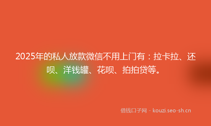 2025年的私人放款微信不用上门有：拉卡拉、还呗、洋钱罐、花呗、拍拍贷等。