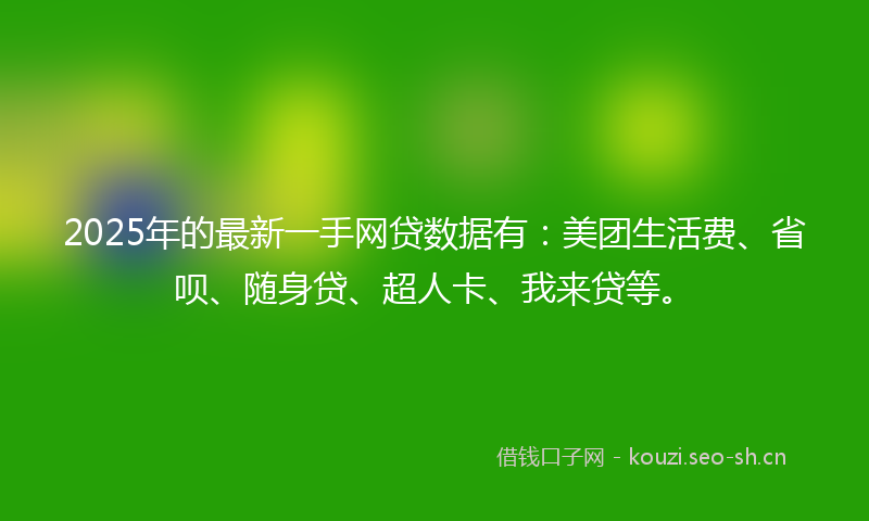 2025年的最新一手网贷数据有:美团生活费、省呗、随身贷、超人卡、我来贷等。