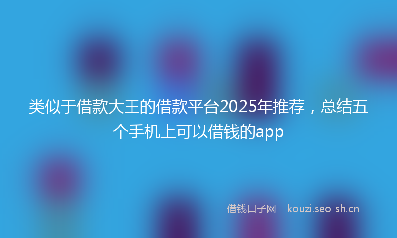 类似于借款大王的借款平台2025年推荐，总结五个手机上可以借钱的app