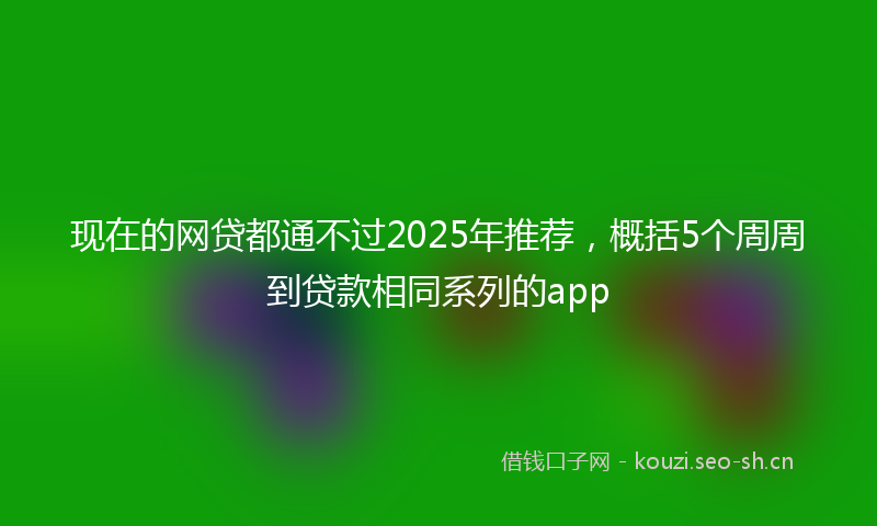 现在的网贷都通不过2025年推荐，概括5个周周到贷款相同系列的app