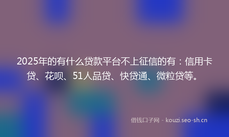 2025年的有什么贷款平台不上征信的有：信用卡贷、花呗、51人品贷、快贷通、微粒贷等。