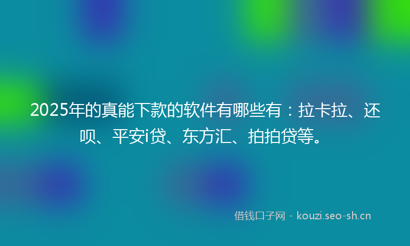 2025年的真能下款的软件有哪些有：拉卡拉、还呗、平安i贷、东方汇、拍拍贷等。