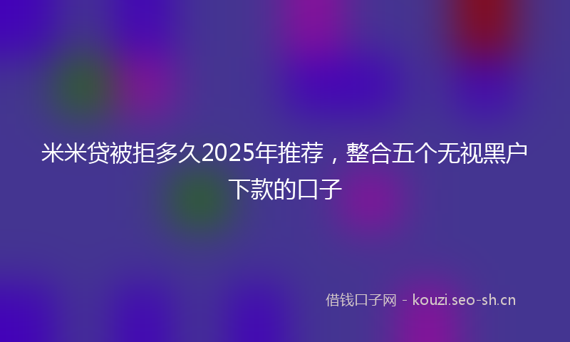 米米贷被拒多久2025年推荐，整合五个无视黑户下款的口子