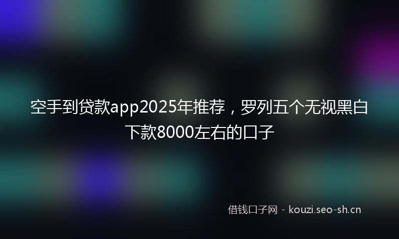 空手到贷款app2025年推荐，罗列五个无视黑白下款8000左右的口子