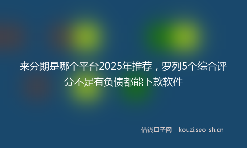 来分期是哪个平台2025年推荐，罗列5个综合评分不足有负债都能下款软件