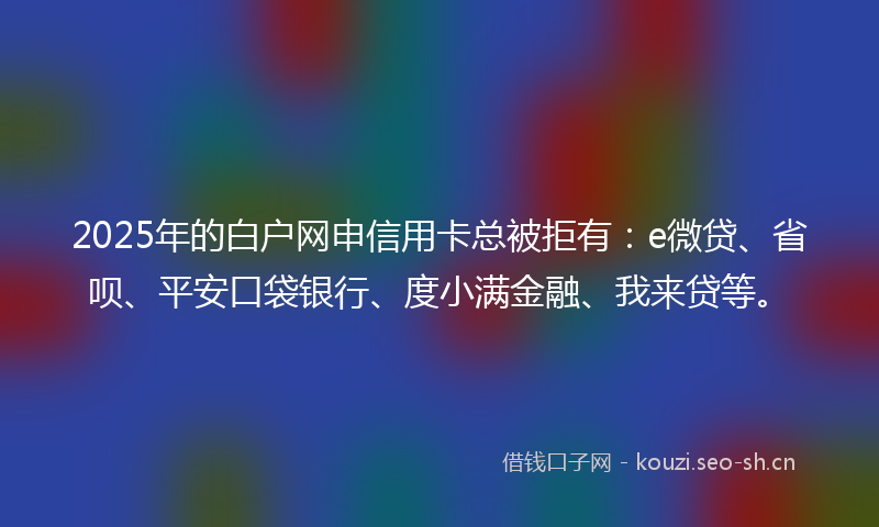 2025年的白户网申信用卡总被拒有：e微贷、省呗、平安口袋银行、度小满金融、我来贷等。