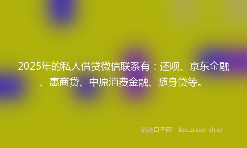 2025年的私人借贷微信联系有：还呗、京东金融、惠商贷、中原消费金融、随身贷等。