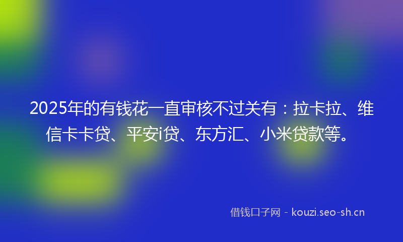 2025年的有钱花一直审核不过关有：拉卡拉、维信卡卡贷、平安i贷、东方汇、小米贷款等。