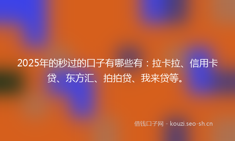 2025年的秒过的口子有哪些有:拉卡拉、信用卡贷、东方汇、拍拍贷、我来贷等。