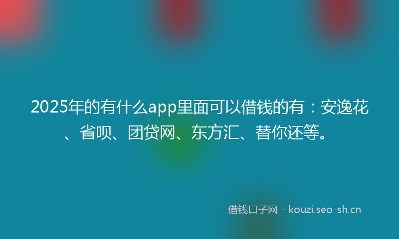 2025年的有什么app里面可以借钱的有：安逸花、省呗、团贷网、东方汇、替你还等。