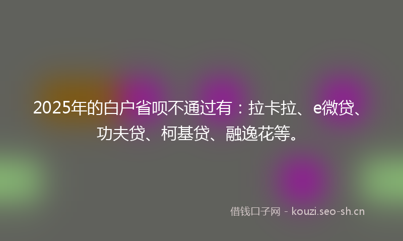 2025年的白户省呗不通过有：拉卡拉、e微贷、功夫贷、柯基贷、融逸花等。