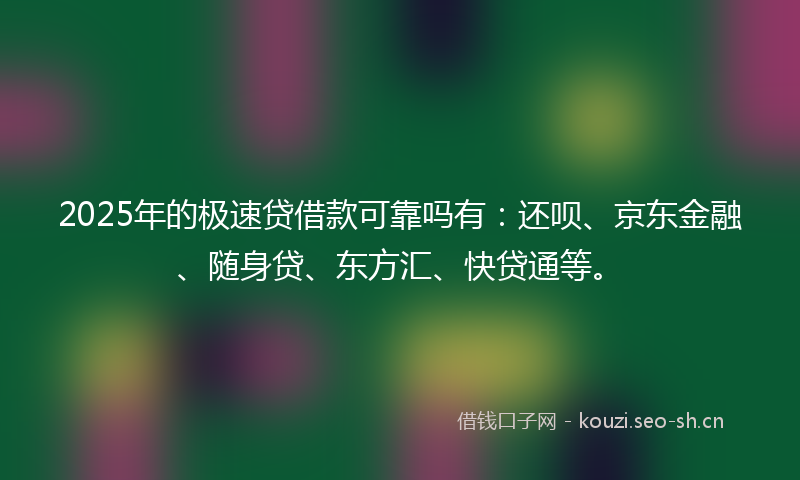 2025年的极速贷借款可靠吗有：还呗、京东金融、随身贷、东方汇、快贷通等。
