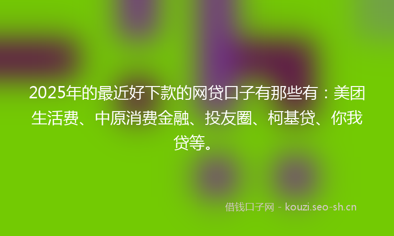 2025年的最近好下款的网贷口子有那些有：美团生活费、中原消费金融、投友圈、柯基贷、你我贷等。