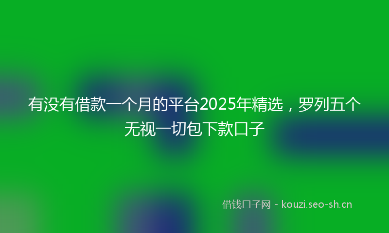 有没有借款一个月的平台2025年精选，罗列五个无视一切包下款口子