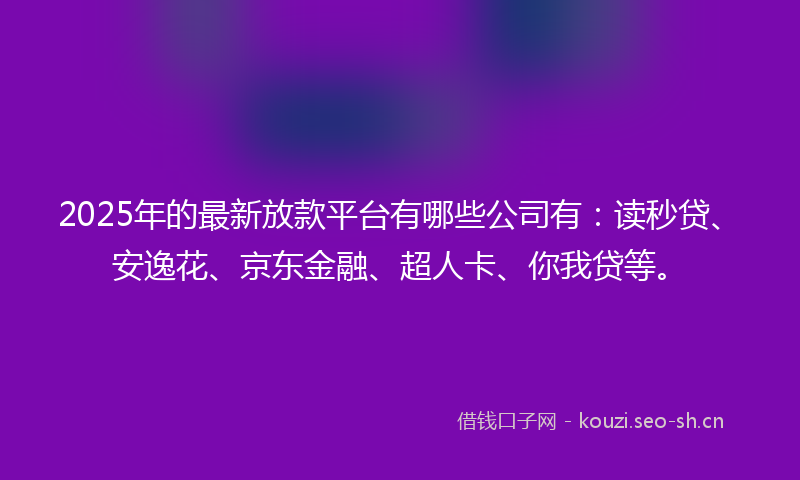 2025年的最新放款平台有哪些公司有：读秒贷、安逸花、京东金融、超人卡、你我贷等。