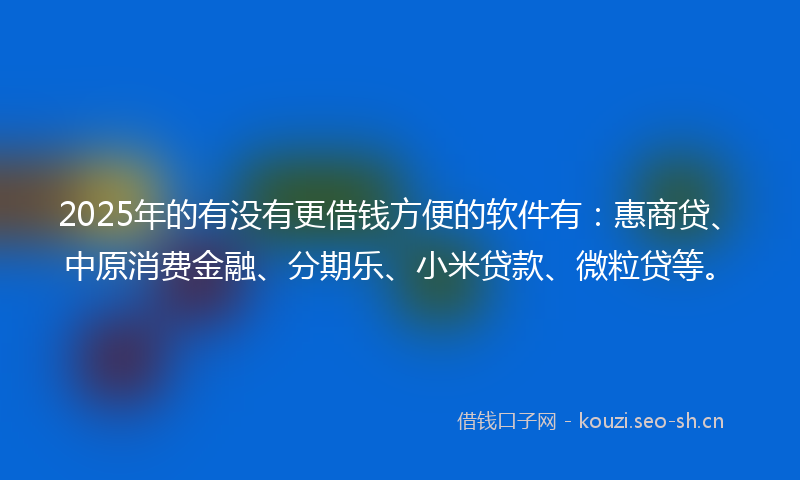 2025年的有没有更借钱方便的软件有：惠商贷、中原消费金融、分期乐、小米贷款、微粒贷等。