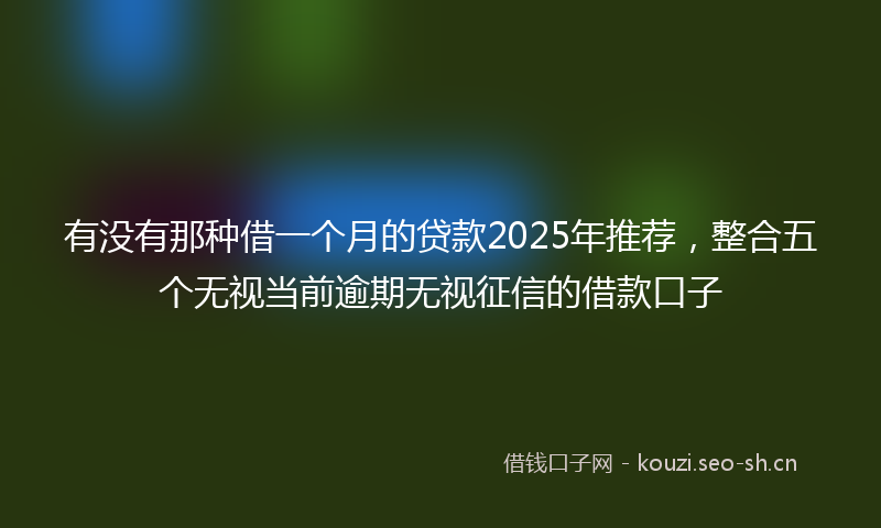 有没有那种借一个月的贷款2025年推荐，整合五个无视当前逾期无视征信的借款口子