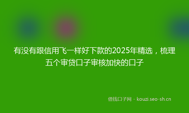 有没有跟信用飞一样好下款的2025年精选，梳理五个审贷口子审核加快的口子