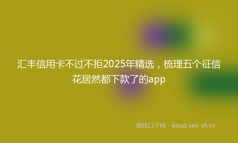 汇丰信用卡不过不拒2025年精选，梳理五个征信花居然都下款了的app