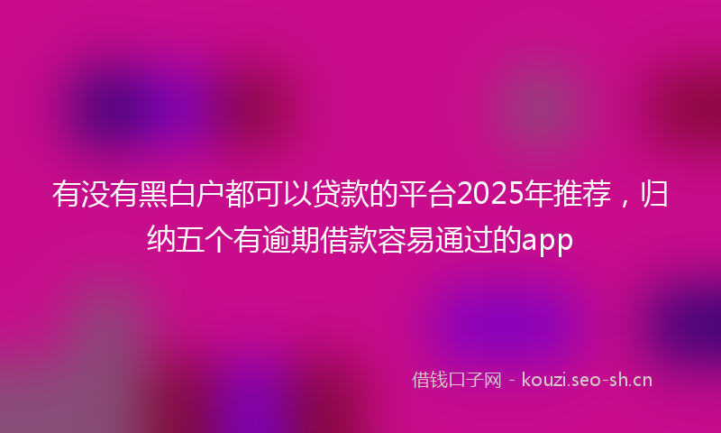 有没有黑白户都可以贷款的平台2025年推荐，归纳五个有逾期借款容易通过的app