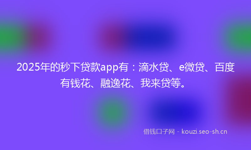 2025年的秒下贷款app有：滴水贷、e微贷、百度有钱花、融逸花、我来贷等。