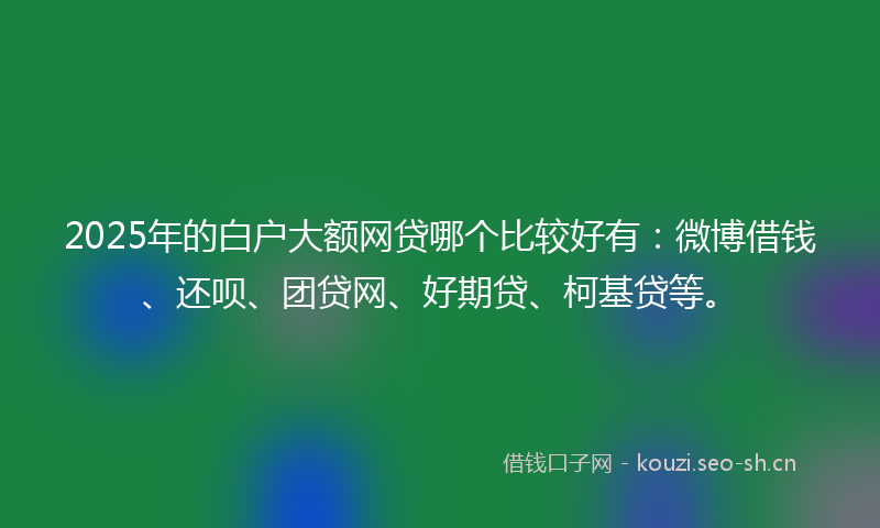 2025年的白户大额网贷哪个比较好有:微博借钱、还呗、团贷网、好期贷、柯基贷等。