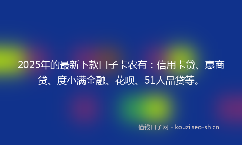 2025年的最新下款口子卡农有：信用卡贷、惠商贷、度小满金融、花呗、51人品贷等。