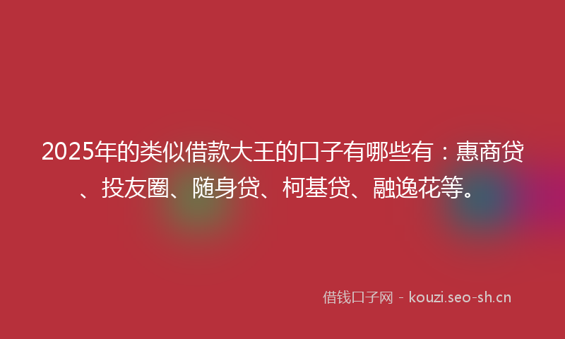 2025年的类似借款大王的口子有哪些有:惠商贷、投友圈、随身贷、柯基贷、融逸花等。
