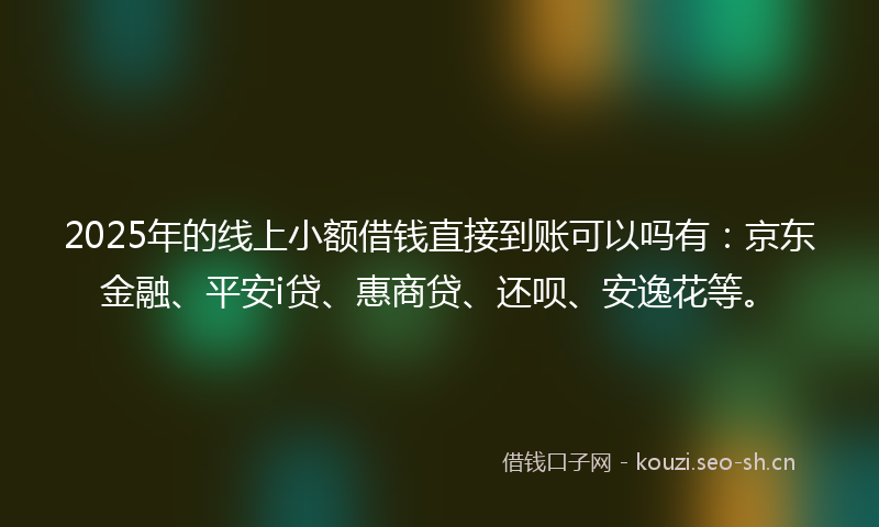 2025年的线上小额借钱直接到账可以吗有：京东金融、平安i贷、惠商贷、还呗、安逸花等。