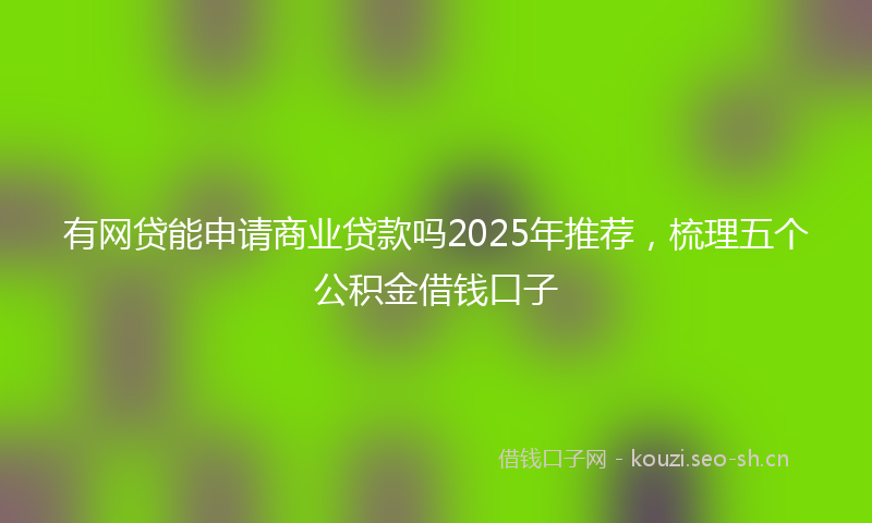 有网贷能申请商业贷款吗2025年推荐，梳理五个公积金借钱口子