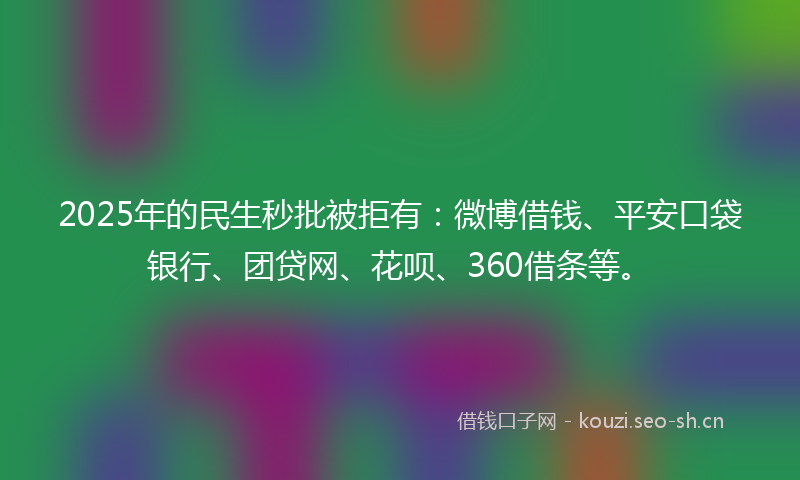2025年的民生秒批被拒有：微博借钱、平安口袋银行、团贷网、花呗、360借条等。