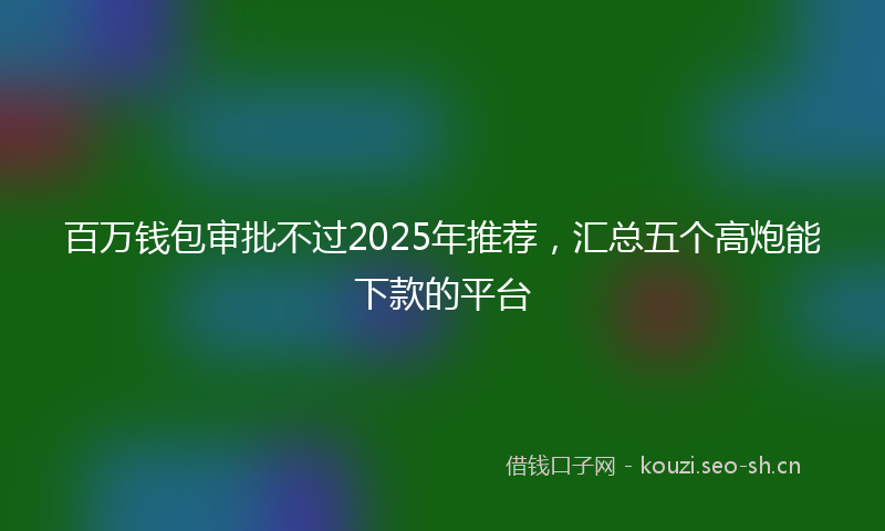 百万钱包审批不过2025年推荐，汇总五个高炮能下款的平台